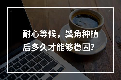 耐心等候，鬓角种植后多久才能够稳固？