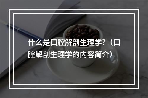 什么是口腔解剖生理学?（口腔解剖生理学的内容简介）