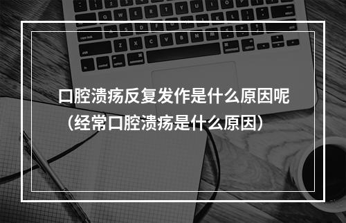 口腔溃疡反复发作是什么原因呢（经常口腔溃疡是什么原因）