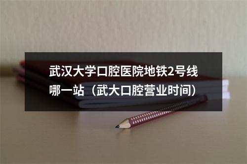 武汉大学口腔医院地铁2号线哪一站（武大口腔营业时间）