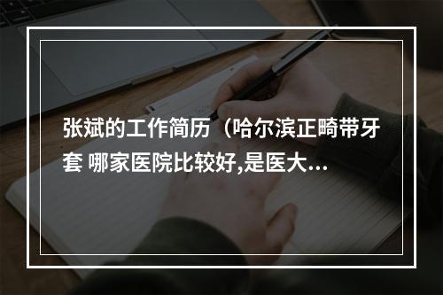 张斌的工作简历（哈尔滨正畸带牙套 哪家医院比较好,是医大一院好还是医大二院好?具体价...）