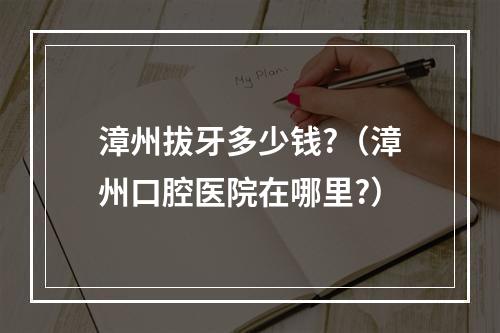 漳州拔牙多少钱?（漳州口腔医院在哪里?）