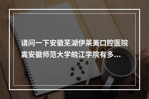 请问一下安徽芜湖伊莱美口腔医院离安徽师范大学皖江学院有多远_百度知 ...（芜湖艺江南小区周边配套怎么样?）