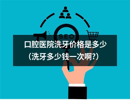 口腔医院洗牙价格是多少（洗牙多少钱一次啊?）