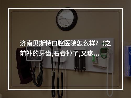 济南贝斯特口腔医院怎么样?（之前补的牙齿,石膏掉了,又疼啦怎么办?济南这边哪家医院技术好啊?）