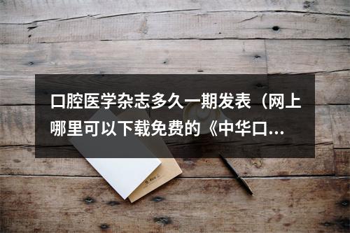 口腔医学杂志多久一期发表（网上哪里可以下载免费的《中华口腔医学杂志》）