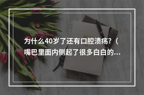 为什么40岁了还有口腔溃疡?（嘴巴里面内侧起了很多白白的东西像是溃烂一样的）