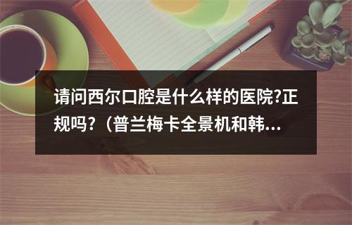 请问西尔口腔是什么样的医院?正规吗?（普兰梅卡全景机和韩国怡友全景机哪个品牌好）