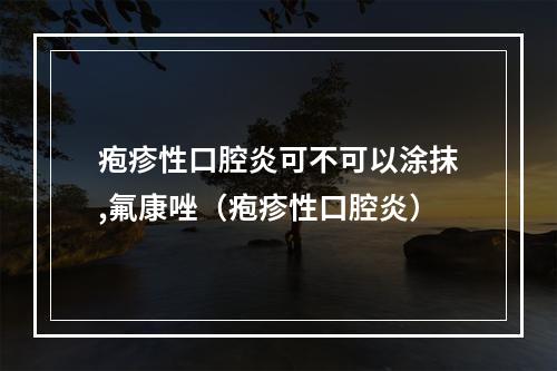 疱疹性口腔炎可不可以涂抹,氟康唑（疱疹性口腔炎）