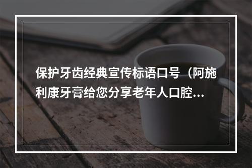 保护牙齿经典宣传标语口号（阿施利康牙膏给您分享老年人口腔保健知识“三部曲”）