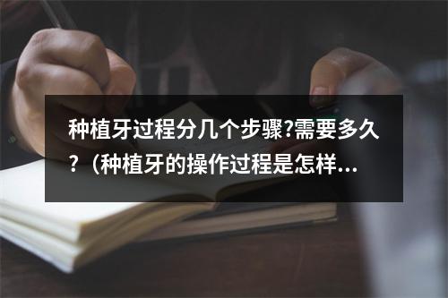 种植牙过程分几个步骤?需要多久?（种植牙的操作过程是怎样的）