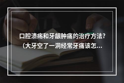 口腔溃疡和牙龈肿痛的治疗方法?（大牙空了一洞经常牙痛该怎么办）