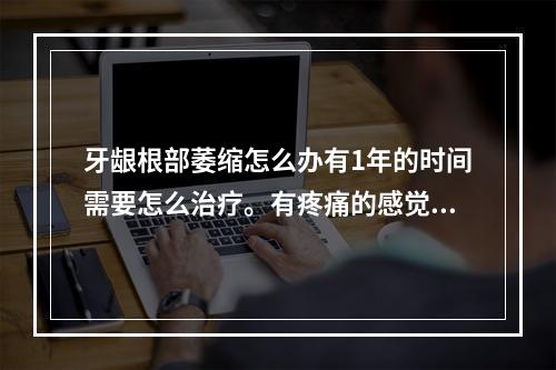 牙龈根部萎缩怎么办有1年的时间需要怎么治疗。有疼痛的感觉,要打针才可...（我牙龈萎缩很严重,牙齿松动怎么办）