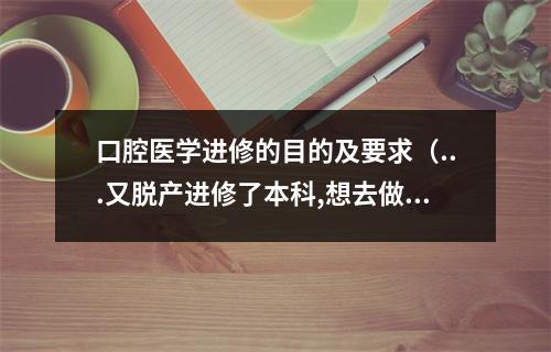 口腔医学进修的目的及要求（...又脱产进修了本科,想去做名牙科医生,还需怎么学习进修）