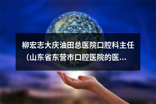 柳宏志大庆油田总医院口腔科主任（山东省东营市口腔医院的医院理念）