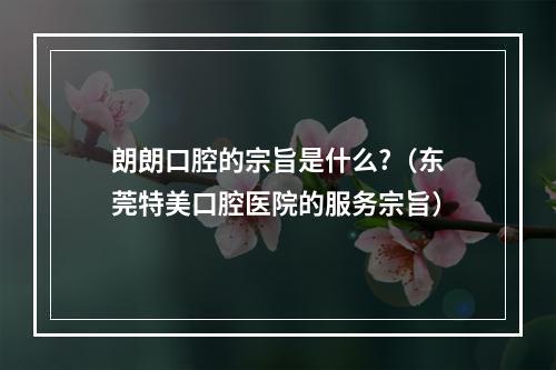 朗朗口腔的宗旨是什么?（东莞特美口腔医院的服务宗旨）