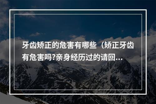 牙齿矫正的危害有哪些（矫正牙齿有危害吗?亲身经历过的请回答）