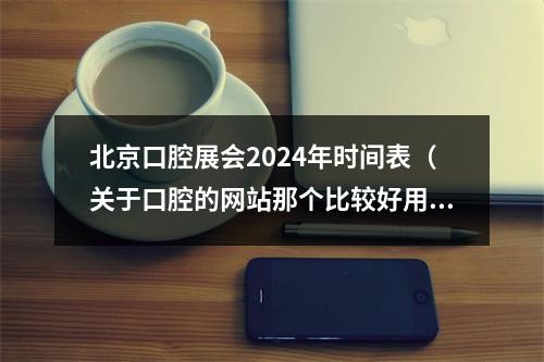 北京口腔展会2024年时间表（关于口腔的网站那个比较好用,比较实用?）