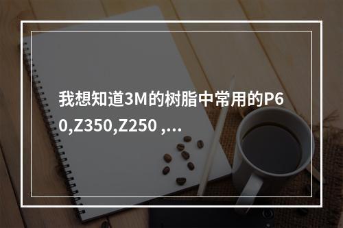 我想知道3M的树脂中常用的P60,Z350,Z250 ,纳米树脂它们各自的优缺点...（一般补牙最常用的是什么材料）