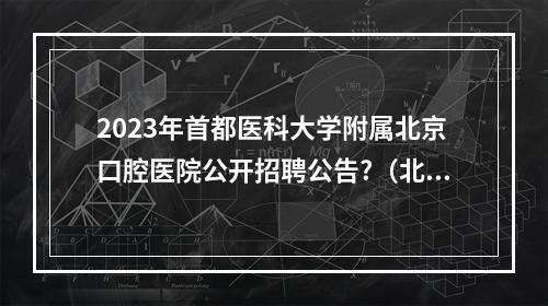 2023年首都医科大学附属北京口腔医院公开招聘公告?（北大口腔护士好进吗）