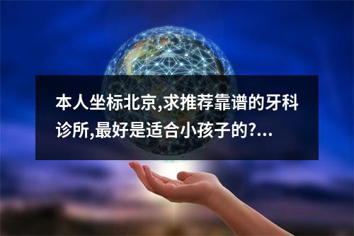 本人坐标北京,求推荐靠谱的牙科诊所,最好是适合小孩子的?（北京最好的口腔医院是哪个啊）