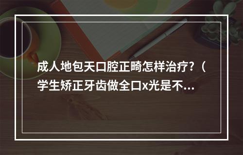 成人地包天口腔正畸怎样治疗?（学生矫正牙齿做全口x光是不是会有害）