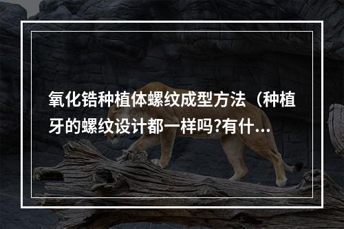 氧化锆种植体螺纹成型方法（种植牙的螺纹设计都一样吗?有什么区别）