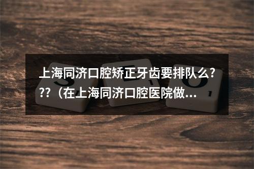 上海同济口腔矫正牙齿要排队么???（在上海同济口腔医院做根管治疗和种植牙,医保卡怎么用）