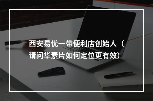 西安易优一带便利店创始人（请问华素片如何定位更有效）