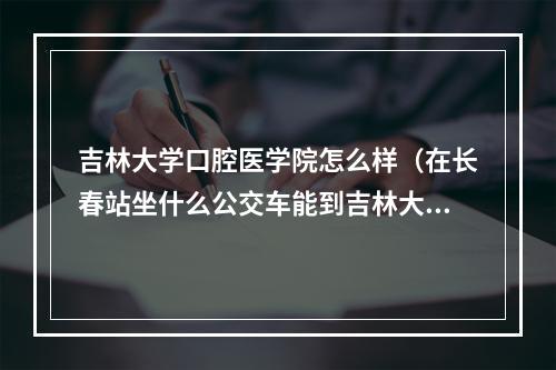 吉林大学口腔医学院怎么样（在长春站坐什么公交车能到吉林大学口腔医院?这个医院矫正牙齿怎么样?大 ...）