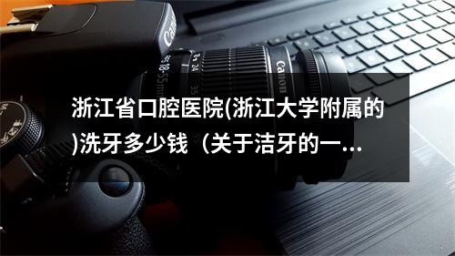 浙江省口腔医院(浙江大学附属的)洗牙多少钱（关于洁牙的一点疑虑。。关于浙二医院、口腔）