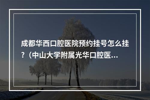 成都华西口腔医院预约挂号怎么挂?（中山大学附属光华口腔医院怎么预约挂号?）