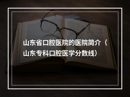 山东省口腔医院的医院简介（山东专科口腔医学分数线）