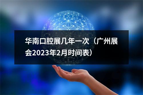 华南口腔展几年一次（广州展会2023年2月时间表）