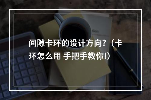 间隙卡环的设计方向?（卡环怎么用 手把手教你!）