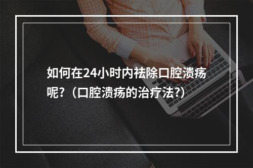 如何在24小时内祛除口腔溃疡呢?（口腔溃疡的治疗法?）