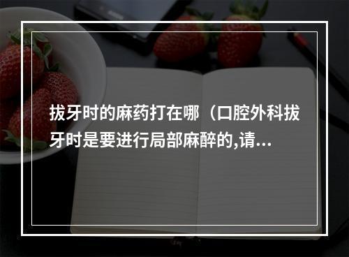 拔牙时的麻药打在哪（口腔外科拔牙时是要进行局部麻醉的,请问浸润麻醉和阻滞麻醉有什么区别...）