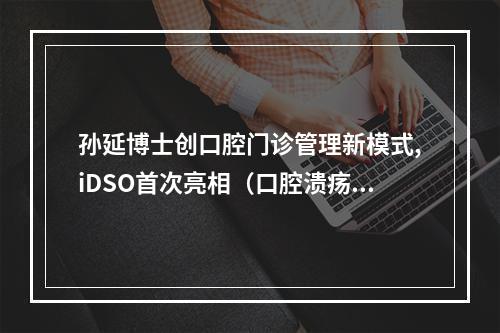 孙延博士创口腔门诊管理新模式,iDSO首次亮相（口腔溃疡是怎么引起的）