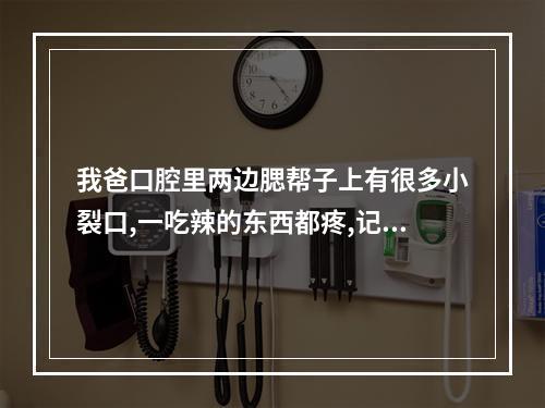 我爸口腔里两边腮帮子上有很多小裂口,一吃辣的东西都疼,记得有人告诉过...（舌头有裂口有什么治疗法）