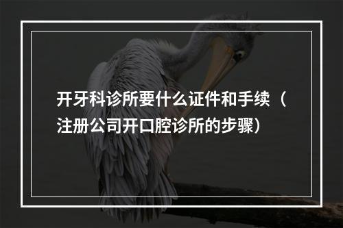 开牙科诊所要什么证件和手续（注册公司开口腔诊所的步骤）