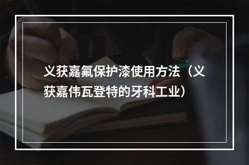 义获嘉氟保护漆使用方法（义获嘉伟瓦登特的牙科工业）