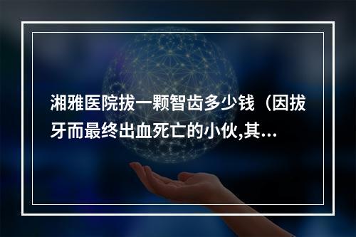 湘雅医院拔一颗智齿多少钱（因拔牙而最终出血死亡的小伙,其家属能找医生索取赔偿吗?）