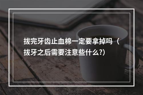 拔完牙齿止血棉一定要拿掉吗（拔牙之后需要注意些什么?）