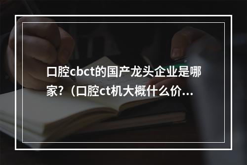 口腔cbct的国产龙头企业是哪家?（口腔ct机大概什么价位,多少钱?有没有推荐的朋友）