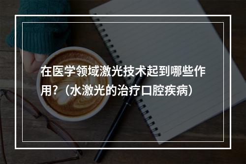 在医学领域激光技术起到哪些作用?（水激光的治疗口腔疾病）