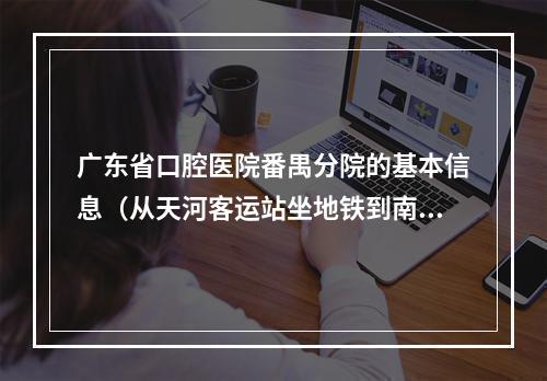 广东省口腔医院番禺分院的基本信息（从天河客运站坐地铁到南方医科大学口腔医院番禺院区在哪个站下?_百度...）