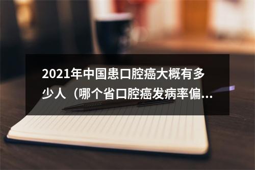 2021年中国患口腔癌大概有多少人（哪个省口腔癌发病率偏高,因为有6成“癌源企业”在那里?）