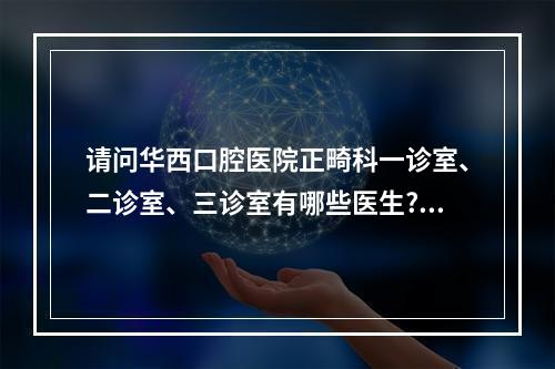 请问华西口腔医院正畸科一诊室、二诊室、三诊室有哪些医生?（华西口腔医院牙齿矫正科有哪位医生医术高明,并且责任心强,有医德,不坑...）