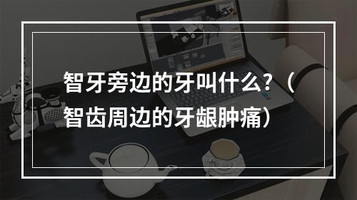 智牙旁边的牙叫什么?（智齿周边的牙龈肿痛）