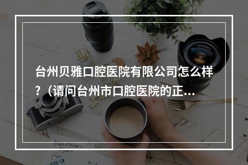 台州贝雅口腔医院有限公司怎么样?（请问台州市口腔医院的正畸科水平如何?也就是矫正牙齿的水平如何?_百度...）